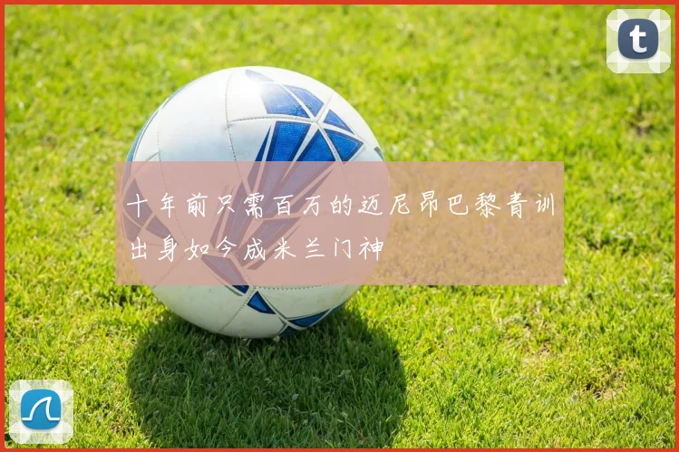 十年前只需百万的迈尼昂巴黎青训出身如今成米兰门神