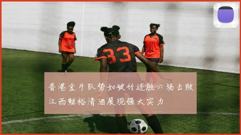 香港金牛队势如破竹连胜六场击败江西鲸裕清酒展现强大实力