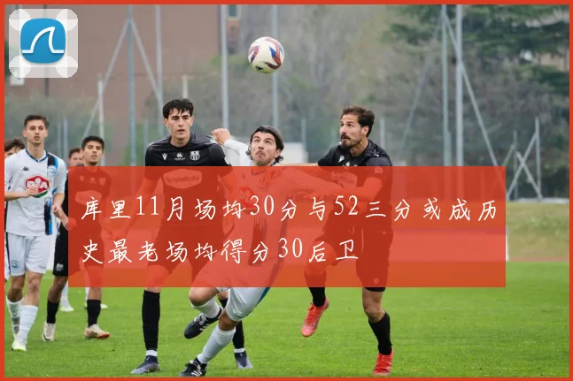 库里11月场均30分与52三分或成历史最老场均得分30后卫