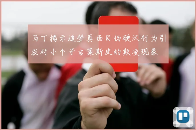 马丁揭示追梦真面目伪硬汉行为引发对小个子吉莱斯皮的欺凌现象