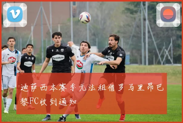 迪萨西本赛季无法租借罗马里昂巴黎FC收到通知