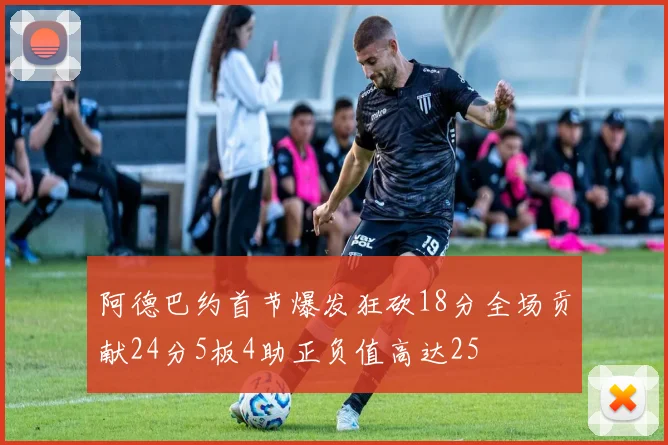 阿德巴约首节爆发狂砍18分全场贡献24分5板4助正负值高达25