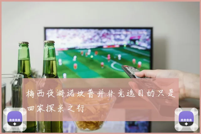 梅西夜游诺坎普并非竞选目的只是回家探亲之行