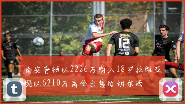 南安普顿以2226万购入18岁拉维亚现以6210万高价出售给切尔西