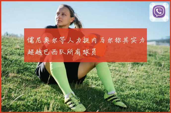 儒尼奥尔等人力挺内马尔称其实力超越巴西队所有球员