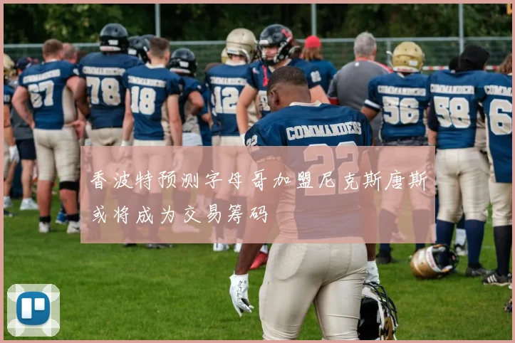 香波特预测字母哥加盟尼克斯唐斯或将成为交易筹码
