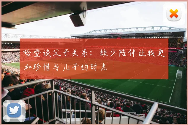 哈登谈父子关系：缺少陪伴让我更加珍惜与儿子的时光