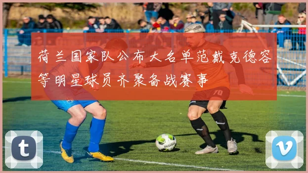 荷兰国家队公布大名单范戴克德容等明星球员齐聚备战赛事