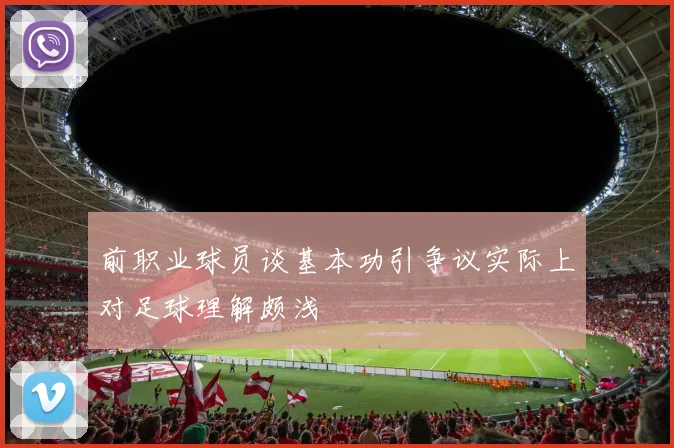 前职业球员谈基本功引争议实际上对足球理解颇浅