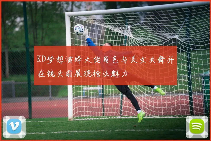 KD梦想演绎大佬角色与美女共舞并在镜头前展现枪法魅力