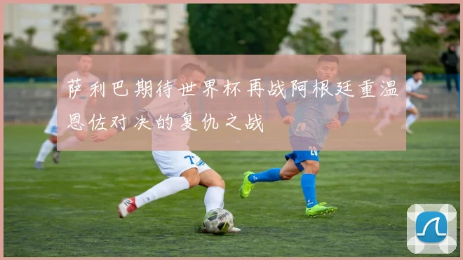 萨利巴期待世界杯再战阿根廷重温恩佐对决的复仇之战
