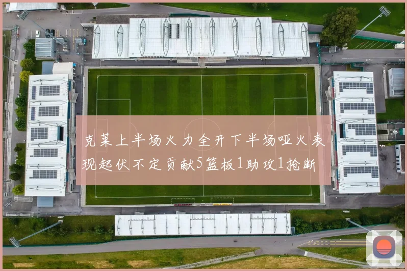 克莱上半场火力全开下半场哑火表现起伏不定贡献5篮板1助攻1抢断