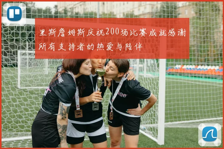 里斯詹姆斯庆祝200场比赛成就感谢所有支持者的热爱与陪伴