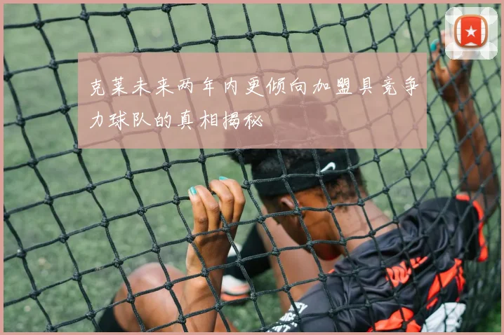 克莱未来两年内更倾向加盟具竞争力球队的真相揭秘