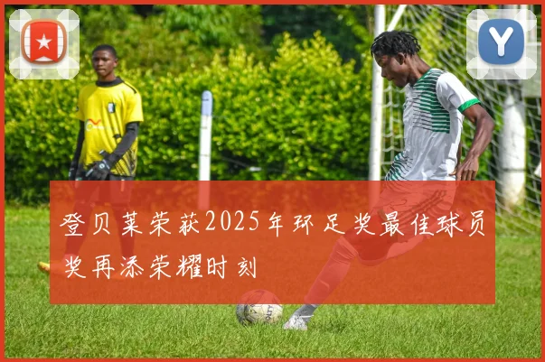登贝莱荣获2025年环足奖最佳球员奖再添荣耀时刻