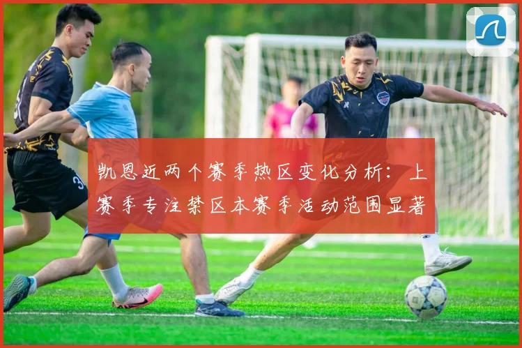 凯恩近两个赛季热区变化分析：上赛季专注禁区本赛季活动范围显著扩大