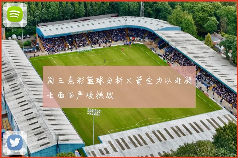 周三竞彩篮球分析火箭全力以赴骑士面临严峻挑战