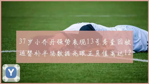 37岁小乔丹强势表现13号秀奎因被迫替补半场数据亮眼正负值高达12