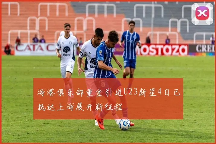 海港俱乐部重金引进U23新星4日已抵达上海展开新征程