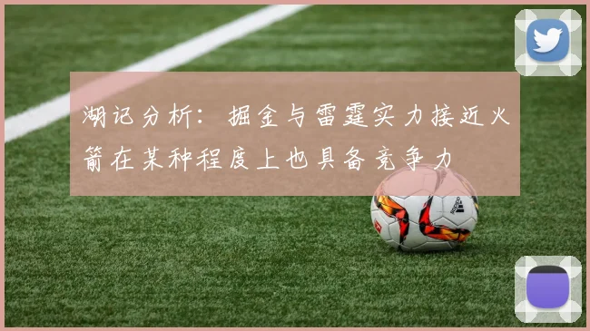 湖记分析：掘金与雷霆实力接近火箭在某种程度上也具备竞争力