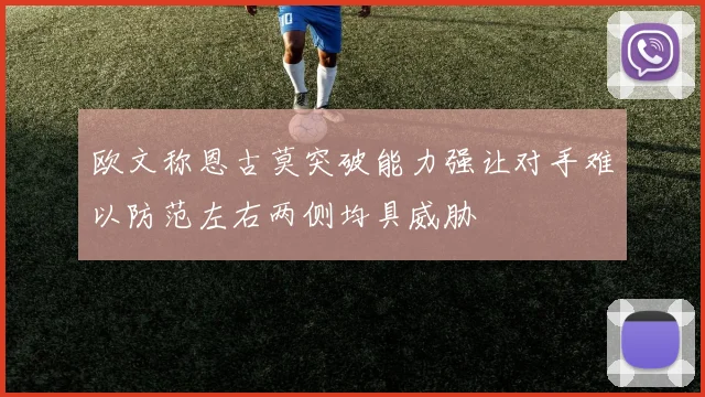 欧文称恩古莫突破能力强让对手难以防范左右两侧均具威胁