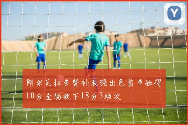 阿尔瓦拉多替补表现出色首节独得10分全场砍下18分3助攻