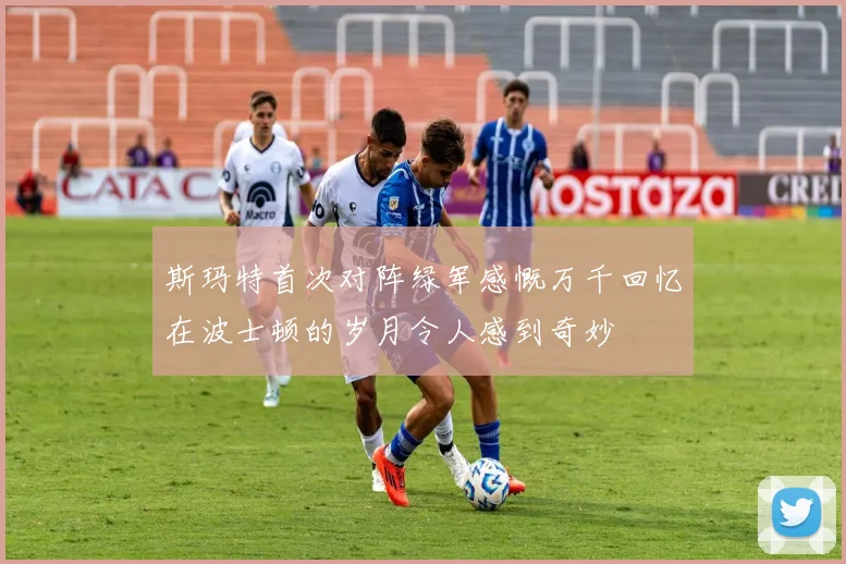 斯玛特首次对阵绿军感慨万千回忆在波士顿的岁月令人感到奇妙