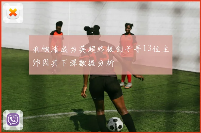 利物浦成为英超终极刽子手13位主帅因其下课数据分析
