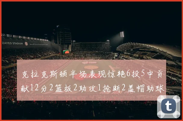 克拉克斯顿半场表现惊艳6投5中贡献12分2篮板2助攻1抢断2盖帽助球队领先