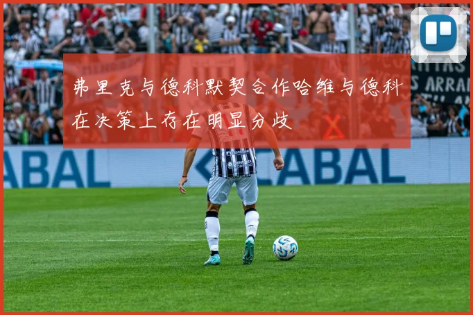 弗里克与德科默契合作哈维与德科在决策上存在明显分歧