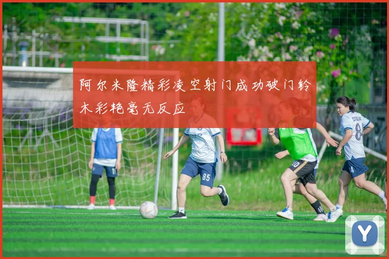 阿尔米隆精彩凌空射门成功破门铃木彩艳毫无反应