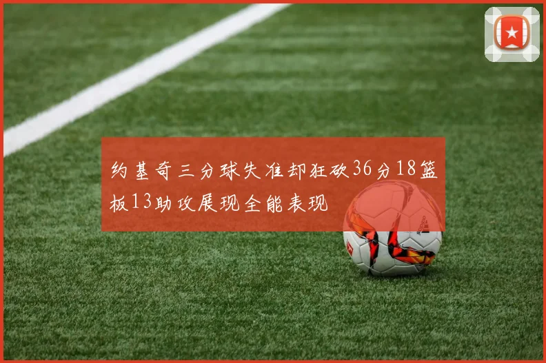 约基奇三分球失准却狂砍36分18篮板13助攻展现全能表现