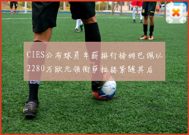 CIES公布球员年薪排行榜姆巴佩以2280万欧元领衔萨拉赫紧随其后