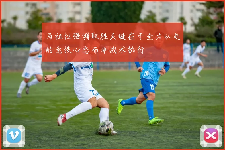 马祖拉强调取胜关键在于全力以赴的竞技心态而非战术执行