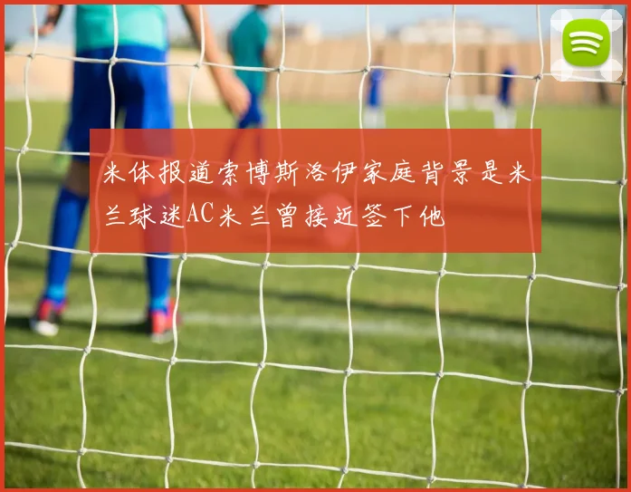 米体报道索博斯洛伊家庭背景是米兰球迷AC米兰曾接近签下他