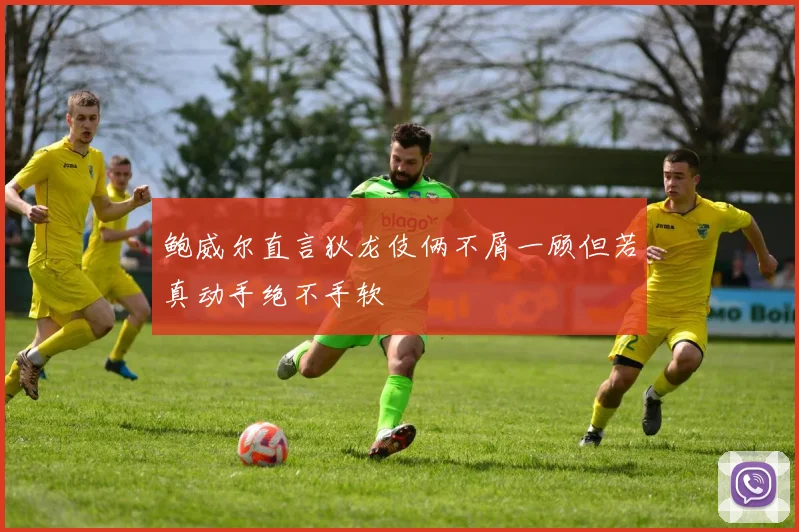 鲍威尔直言狄龙伎俩不屑一顾但若真动手绝不手软