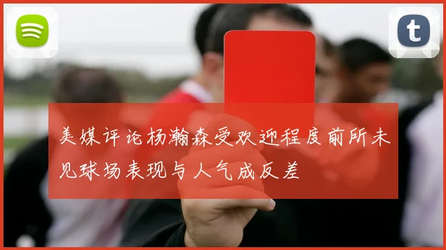美媒评论杨瀚森受欢迎程度前所未见球场表现与人气成反差