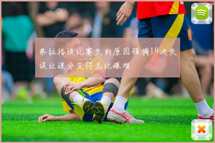 弗拉格谈比赛失利原因强调19次失误让追分变得无比艰难