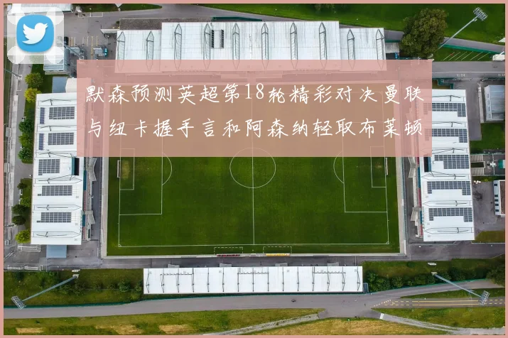 默森预测英超第18轮精彩对决曼联与纽卡握手言和阿森纳轻取布莱顿切尔西战平维拉