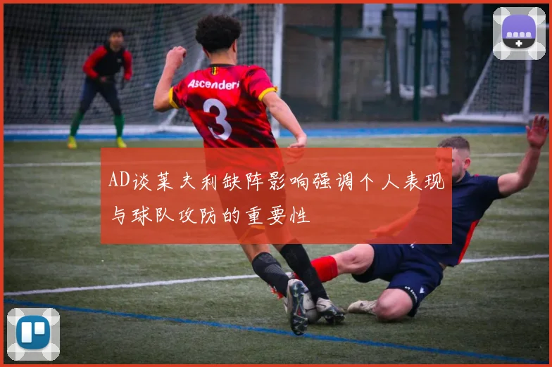 AD谈莱夫利缺阵影响强调个人表现与球队攻防的重要性