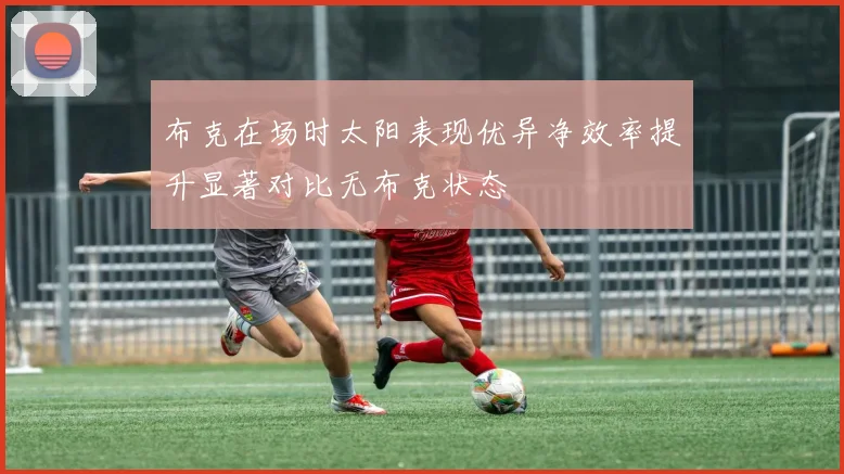 布克在场时太阳表现优异净效率提升显著对比无布克状态