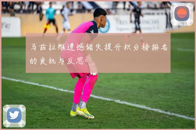 马兹拉维遗憾错失提升积分榜排名的良机与反思