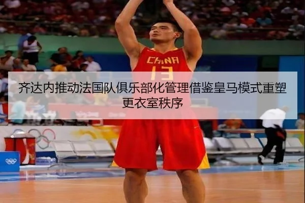 齐达内推动法国队俱乐部化管理借鉴皇马模式重塑更衣室秩序 | WukongSports